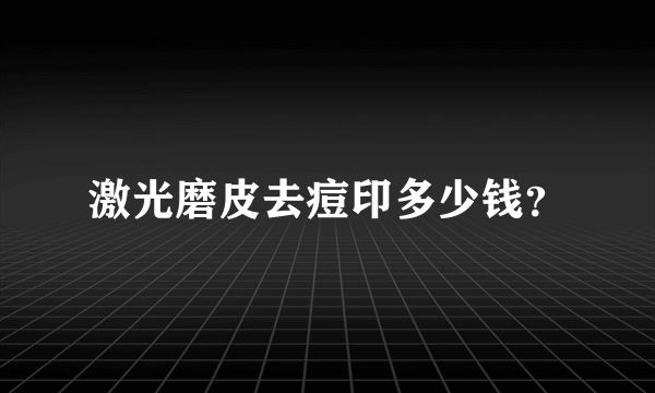 激光磨皮去痘印多少钱？