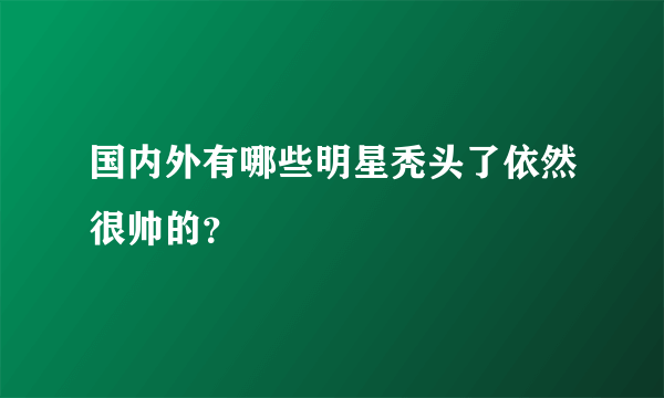 国内外有哪些明星秃头了依然很帅的？