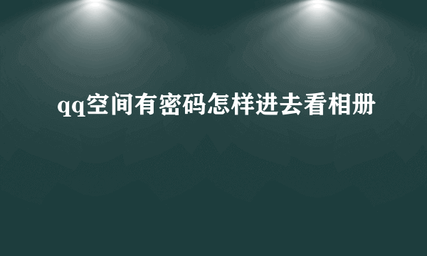 qq空间有密码怎样进去看相册