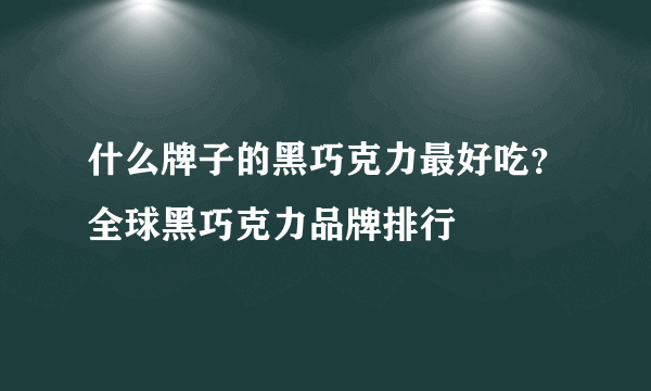 什么牌子的黑巧克力最好吃？全球黑巧克力品牌排行