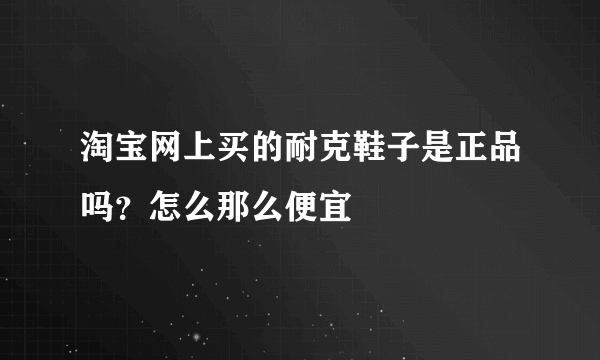 淘宝网上买的耐克鞋子是正品吗？怎么那么便宜