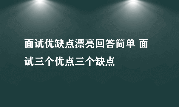 面试优缺点漂亮回答简单 面试三个优点三个缺点