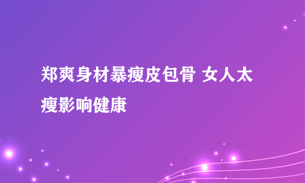 郑爽身材暴瘦皮包骨 女人太瘦影响健康