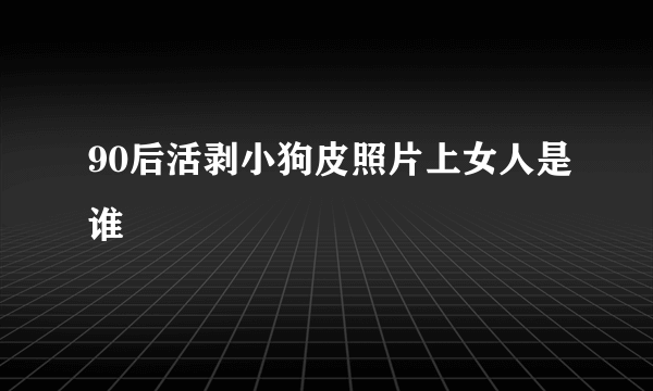 90后活剥小狗皮照片上女人是谁