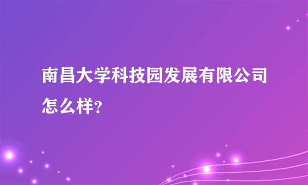 南昌大学科技园发展有限公司怎么样？