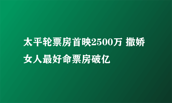 太平轮票房首映2500万 撒娇女人最好命票房破亿