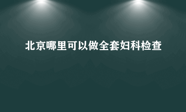 北京哪里可以做全套妇科检查