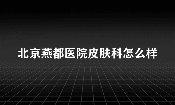 北京燕都医院皮肤科怎么样