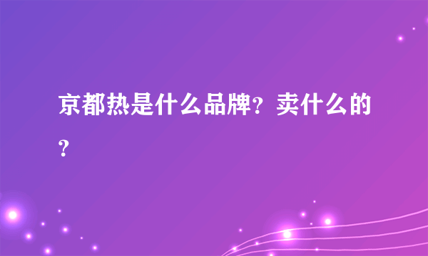 京都热是什么品牌？卖什么的？