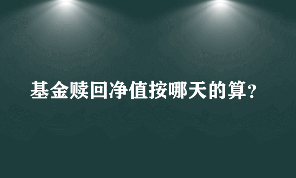 基金赎回净值按哪天的算？