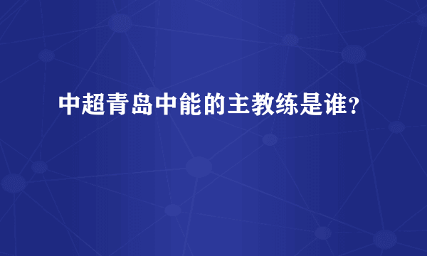 中超青岛中能的主教练是谁？