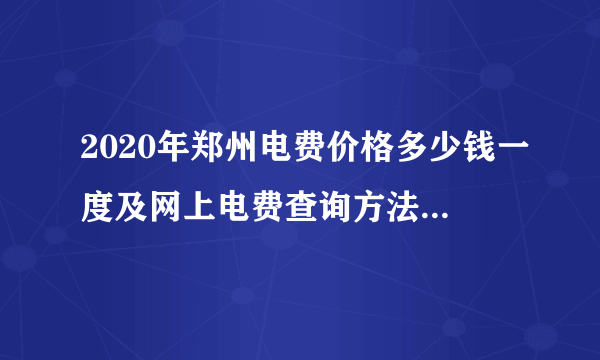 2020年郑州电费价格多少钱一度及网上电费查询方法(最新)