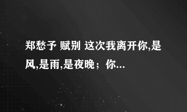 郑愁予 赋别 这次我离开你,是风,是雨,是夜晚；你笑了笑,我摆一摆手,一条寂寞的路便展向两头了如何理  这句话如何理解.  还能不能举出类似的有诗意也有哲理的诗句.要现代诗!  或者你认为的很有哲理的句子或者段落也可以...一句好的给20分