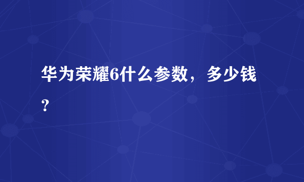 华为荣耀6什么参数，多少钱？