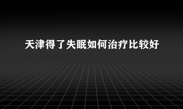 天津得了失眠如何治疗比较好