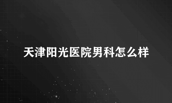 天津阳光医院男科怎么样