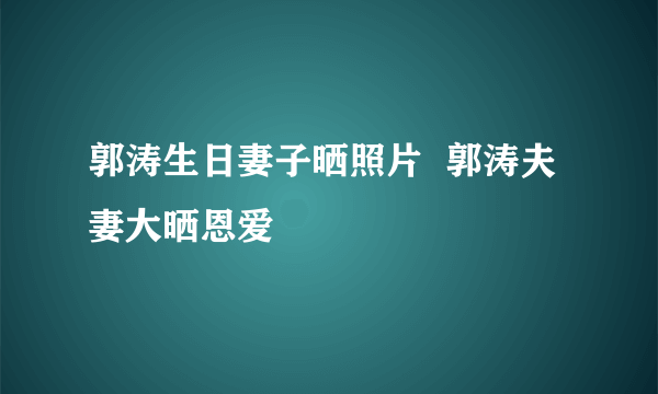 郭涛生日妻子晒照片  郭涛夫妻大晒恩爱