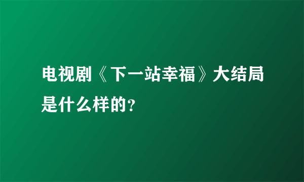 电视剧《下一站幸福》大结局是什么样的？