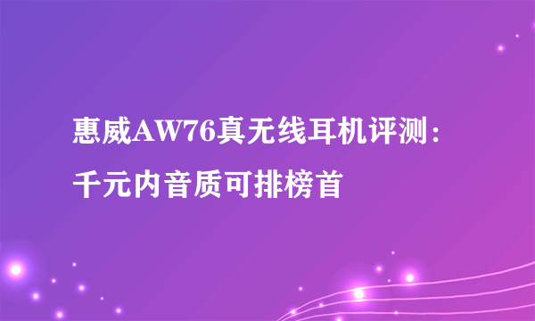 惠威AW76真无线耳机评测：千元内音质可排榜首