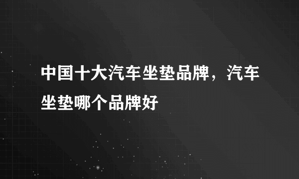 中国十大汽车坐垫品牌，汽车坐垫哪个品牌好