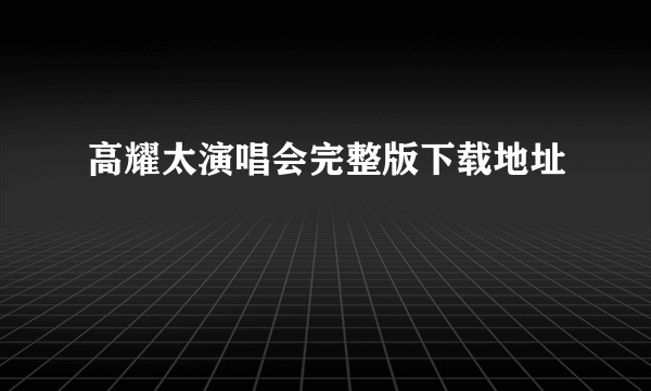 高耀太演唱会完整版下载地址