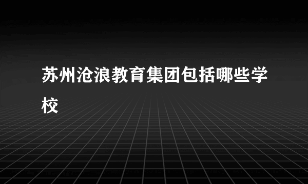 苏州沧浪教育集团包括哪些学校