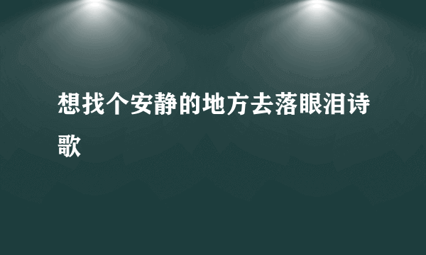 想找个安静的地方去落眼泪诗歌