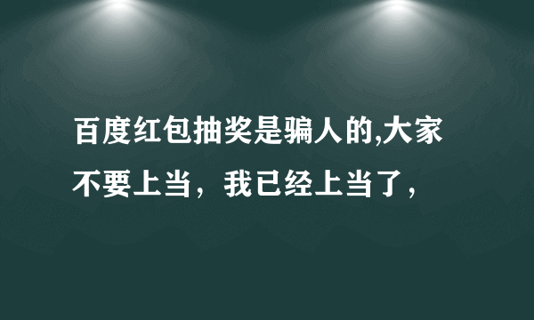 百度红包抽奖是骗人的,大家不要上当，我已经上当了，