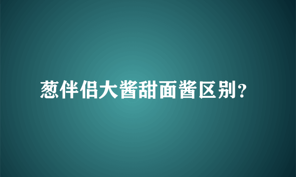 葱伴侣大酱甜面酱区别？