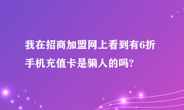 我在招商加盟网上看到有6折手机充值卡是骗人的吗?