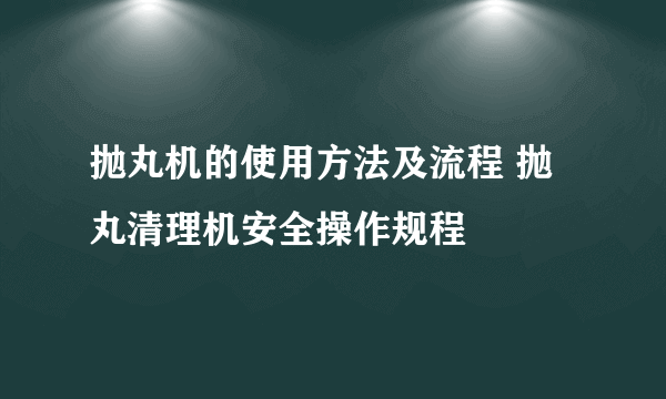 抛丸机的使用方法及流程 抛丸清理机安全操作规程