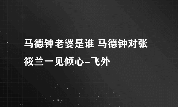 马德钟老婆是谁 马德钟对张筱兰一见倾心-飞外