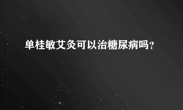 单桂敏艾灸可以治糖尿病吗？