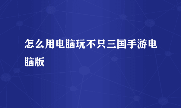 怎么用电脑玩不只三国手游电脑版