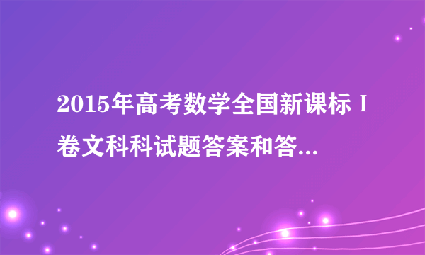 2015年高考数学全国新课标Ⅰ卷文科科试题答案和答案解析完整版下载，哪能找到第一手的资料，急求！