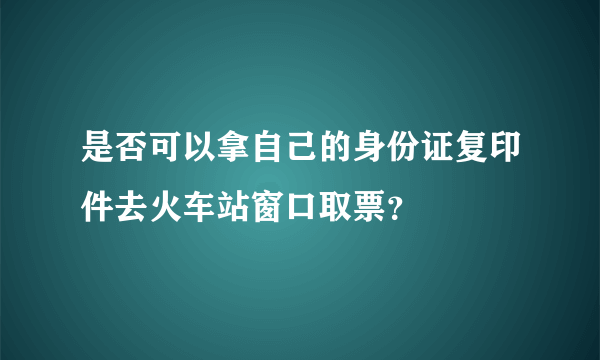 是否可以拿自己的身份证复印件去火车站窗口取票？