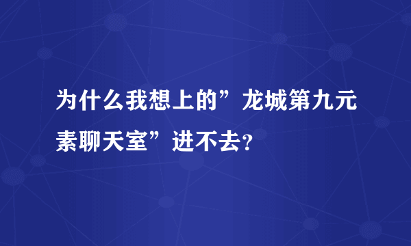 为什么我想上的”龙城第九元素聊天室”进不去？