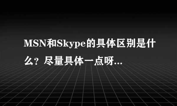 MSN和Skype的具体区别是什么？尽量具体一点呀，谢谢啦？