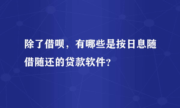 除了借呗，有哪些是按日息随借随还的贷款软件？