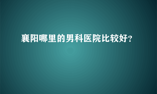 襄阳哪里的男科医院比较好？