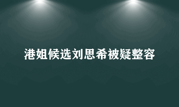 港姐候选刘思希被疑整容