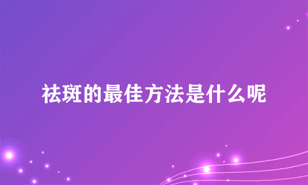 祛斑的最佳方法是什么呢