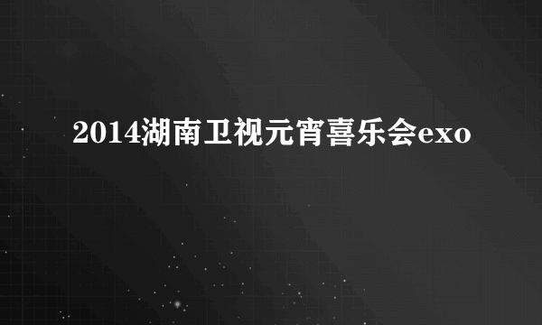 2014湖南卫视元宵喜乐会exo