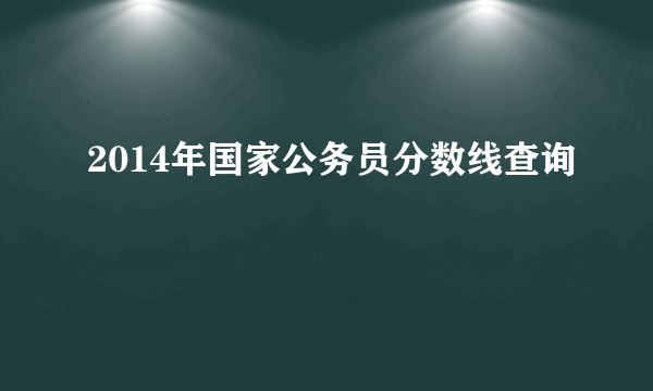 2014年国家公务员分数线查询