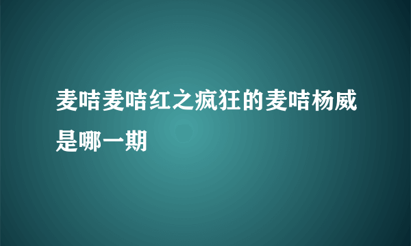 麦咭麦咭红之疯狂的麦咭杨威是哪一期