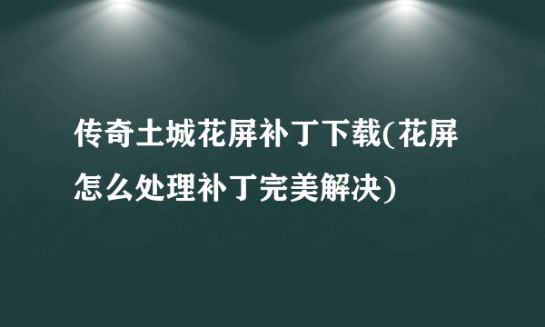 传奇土城花屏补丁下载(花屏怎么处理补丁完美解决)