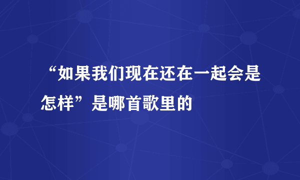 “如果我们现在还在一起会是怎样”是哪首歌里的