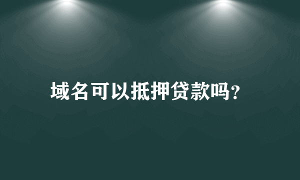 域名可以抵押贷款吗？