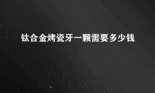 钛合金烤瓷牙一颗需要多少钱