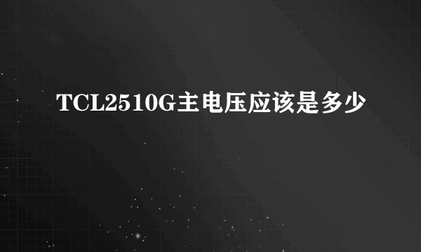 TCL2510G主电压应该是多少